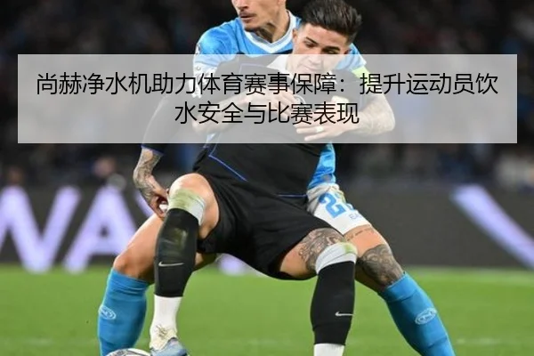 尚赫净水机助力体育赛事保障：提升运动员饮水安全与比赛表现